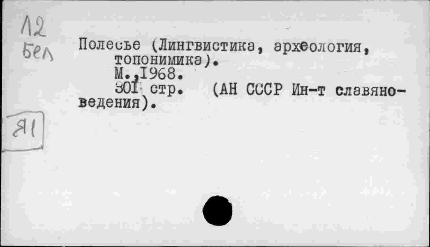 ﻿Полесье (Лингвистика, археология, топонимика).
М.,1968.
801 стр. (АН СССР Ин-т славяно ведения).